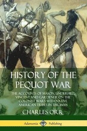 History of the Pequot War: The Accounts of Mason, Underhill, Vincent and Gardener on the Colonist Wars with Native American Tribes in the 1600s