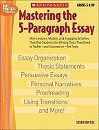 Mastering the 5-Paragraph Essay: Mini-Lessons, Models, and Engaging Activities That Give Students the Writing Tools That They Need to Tackle--And Succ