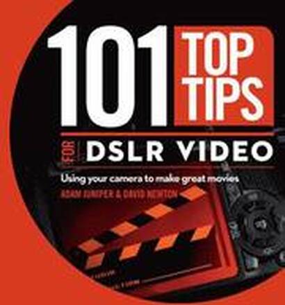 101 Top Tips for DSLR Video: Using Your Camera to Make Great Movies