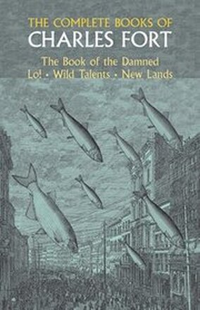 The Complete Books of Charles Fort: the Book of the Damned , Lo! , Wild Talents, New Lands
