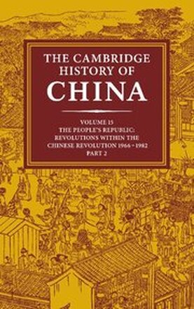 The Cambridge History of China: Volume 15, The People's Republic, Part 2, Revolutions within the Chinese Revolution, 1966-1982