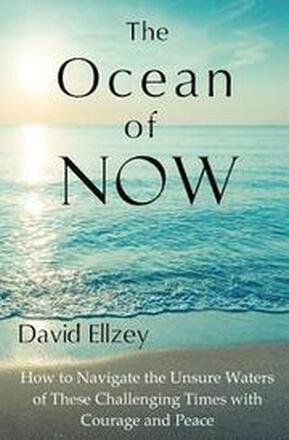 The Ocean of Now: How to Navigate the Unsure Waters of These Challenging Times with Courage and Peace
