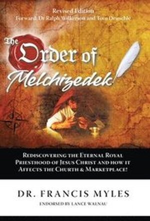 The Order of Melchizedek: Rediscovering the Eternal Royal Priesthood of Jesus Christ & How it impacts the Church and Marketplace
