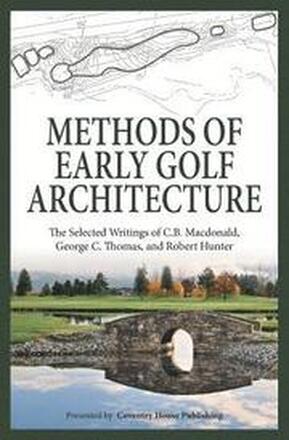 Methods of Early Golf Architecture: The Selected Writings of C.B. Macdonald, George C. Thomas, Robert Hunter