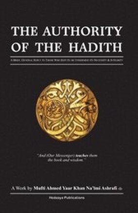 The Authority of the Hadith: A brief, general reply to those who refute or undermine its necessity and integrity.
