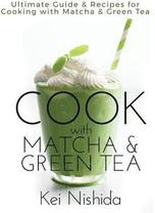 Cook with Matcha and Green Tea: Ultimate Guide & Recipes for Cooking with Matcha and Green Tea