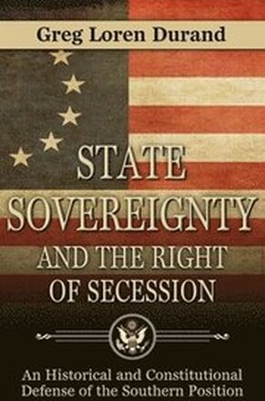 State Sovereignty and the Right of Secession: An Historical and Constitutional Defense of the Southern Position