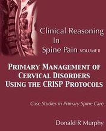 Clinical Reasoning in Spine Pain Volume II: Primary Management of Cervical Disorders Using the CRISP Protocols Case Studies in Primary Spine Care