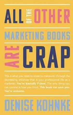 All Of The Other Marketing Books Are Crap: This is what you need to know to maneuver through the depressing shitshow that is your professional life as