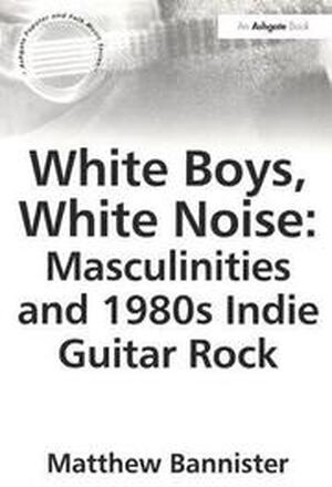 White Boys, White Noise: Masculinities and 1980s Indie Guitar Rock