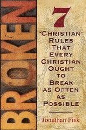 Broken: 7 Christian Rules That Every Christian Ought To Break As Often As Possible