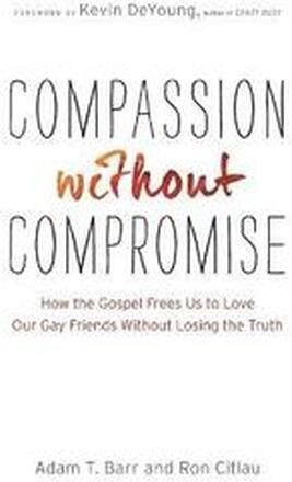 Compassion without Compromise How the Gospel Frees Us to Love Our Gay Friends Without Losing the Truth