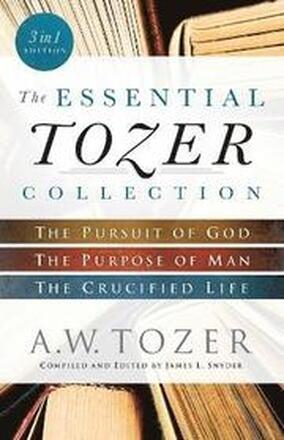 The Essential Tozer Collection The Pursuit of God, The Purpose of Man, and The Crucified Life
