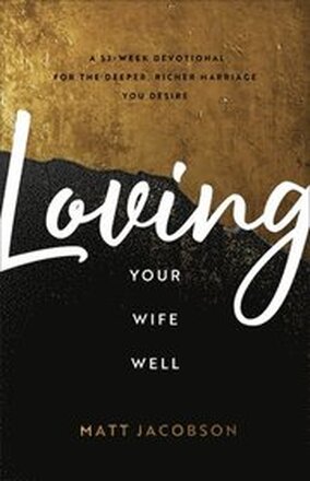 Loving Your Wife Well A 52Week Devotional for the Deeper, Richer Marriage You Desire