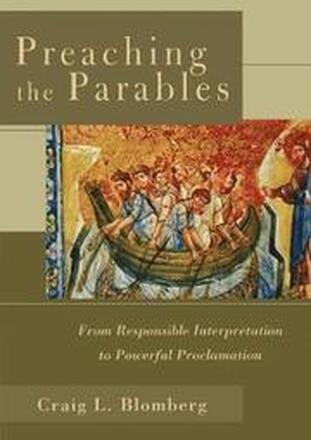 Preaching the Parables From Responsible Interpretation to Powerful Proclamation