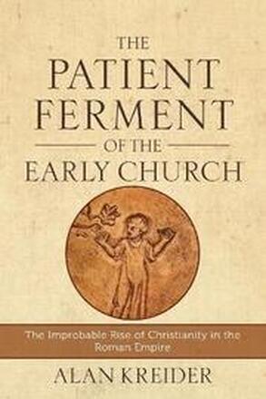 The Patient Ferment of the Early Church The Improbable Rise of Christianity in the Roman Empire