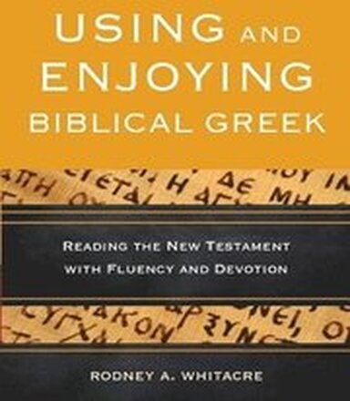 Using and Enjoying Biblical Greek Reading the New Testament with Fluency and Devotion