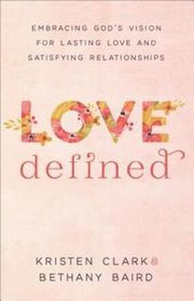 Love Defined Embracing God`s Vision for Lasting Love and Satisfying Relationships