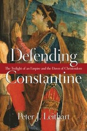 Defending Constantine The Twilight of an Empire and the Dawn of Christendom