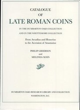 Catalogue of Late Roman Coins in the Dumbarton Oaks Collection and in the Whittemore Collection: 1 From Arcadius and Honorius to the Accession of Anastasius