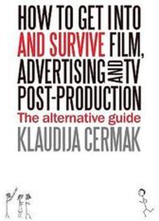 How to Get Into and Survive Film, Advertising and TV Post-Production - The Alternative Guide