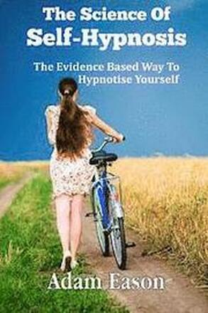 The Science Of Self-Hypnosis: The Evidence Based Way To Hypnotise Yourself