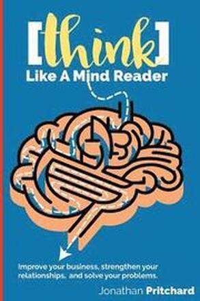 Think Like A Mind Reader: Improve your business, strengthen your relationships, and solve your problems.
