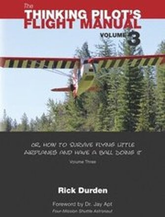 The Thinking Pilot's Flight Manual: Or, How to Survive Flying Little Airplanes and Have a Ball Doing It, Vol. 3