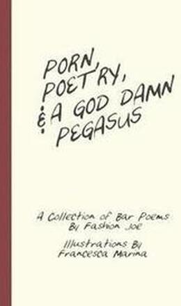 Porn, Poetry, And A God Damn Pegasus: A Collection of Bar Poems