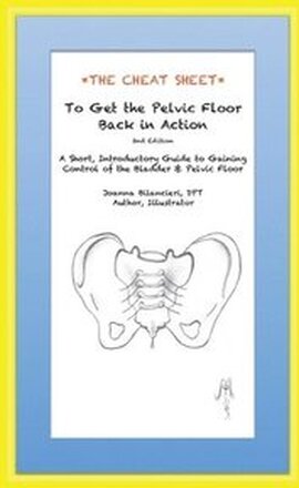 The Cheat Sheet to Get the Pelvic Floor Back in Action: A Short, Introductory Guide to Gaining Control of the Bladder and Pelvic Floor