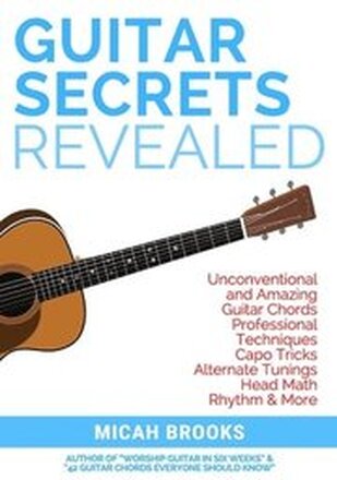 Guitar Secrets Revealed: Unconventional and Amazing Guitar Chords, Professional Techniques, Capo Tricks, Alternate Tunings, Head Math, Rhythm &