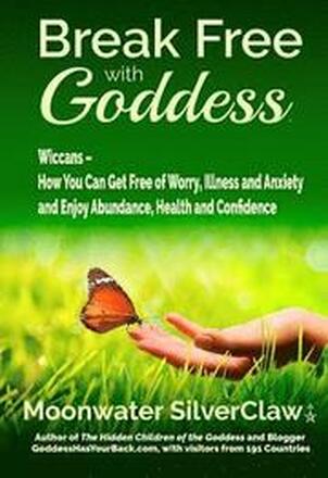 Break Free with Goddess: Wiccans - How You Can Get Free of Worry, Illness and Anxiety and Enjoy Abundance, Health and Confidence