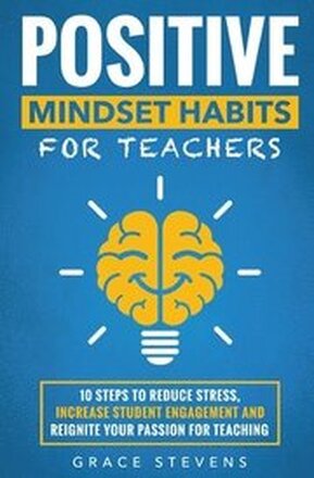 Positive Mindset Habits for Teachers: 10 Steps to Reduce Stress, Increase Student Engagement and Reignite Your Passion for Teaching