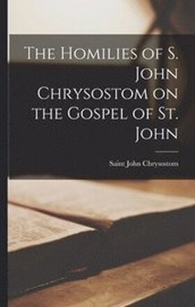 The Homilies of S. John Chrysostom on the Gospel of St. John
