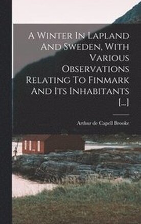 A Winter In Lapland And Sweden, With Various Observations Relating To Finmark And Its Inhabitants [...]