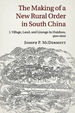 The Making of a New Rural Order in South China: Volume 1, Village, Land, and Lineage in Huizhou, 900-1600