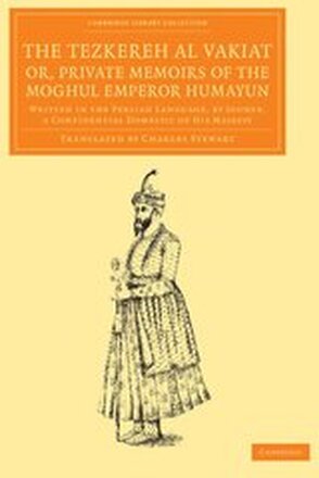 The Tezkereh al Vakiat; or, Private Memoirs of the Moghul Emperor Humayun