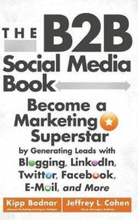 The B2B Social Media Book: Become a Marketing Superstar by Generating Leads with Blogging, LinkedIn, Twitter, Facebook, and More