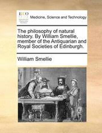 The Philosophy of Natural History. by William Smellie, Member of the Antiquarian and Royal Societies of Edinburgh.