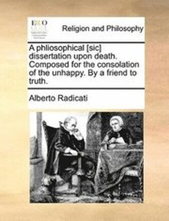 A Phliosophical [Sic] Dissertation Upon Death. Composed for the Consolation of the Unhappy. by a Friend to Truth.