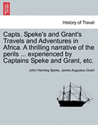 Capts. Speke's and Grant's Travels and Adventures in Africa. a Thrilling Narrative of the Perils ... Experienced by Captains Speke and Grant, Etc.