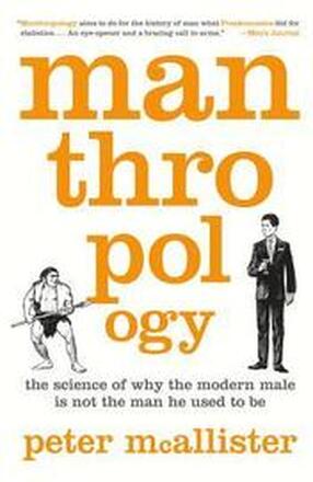 Manthropology: The Science of Why the Modern Male Is Not the Man He Used to Be