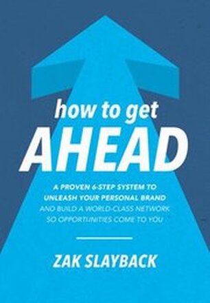 How to Get Ahead: A Proven 6-Step System to Unleash Your Personal Brand and Build a World-Class Network so Opportunities Come to You