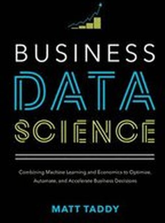 Business Data Science: Combining Machine Learning and Economics to Optimize, Automate, and Accelerate Business Decisions