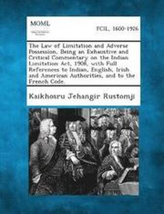 The Law of Limitation and Adverse Possession, Being an Exhaustive and Critical Commentary on the Indian Limitation Act, 1908, with Full References to Indian, English, Irish and American Authorities