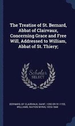 The Treatise of St. Bernard, Abbat of Clairvaux, Concerning Grace and Free Will, Addressed to William, Abbat of St. Thiery;