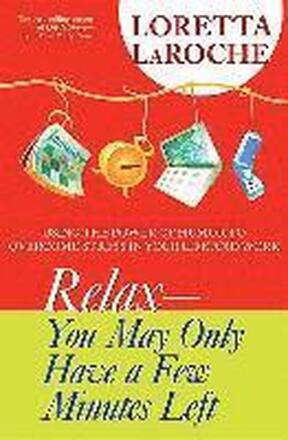 Relax - You May Only Have a Few Minutes Left: Using the Power of Humor to Overcome Stress in Your Life and Work