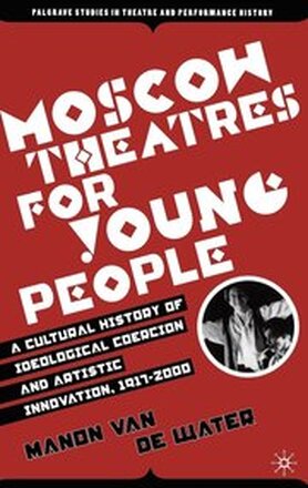 Moscow Theatres for Young People: A Cultural History of Ideological Coercion and Artistic Innovation, 19172000