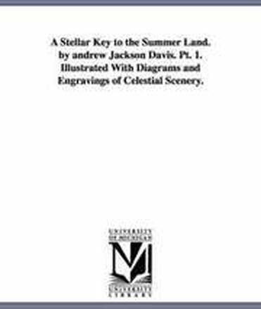 A Stellar Key to the Summer Land. by andrew Jackson Davis. Pt. 1. Illustrated With Diagrams and Engravings of Celestial Scenery.