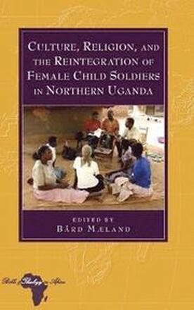Culture, Religion, and the Reintegration of Female Child Soldiers in Northern Uganda